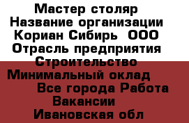 Мастер-столяр › Название организации ­ Кориан-Сибирь, ООО › Отрасль предприятия ­ Строительство › Минимальный оклад ­ 50 000 - Все города Работа » Вакансии   . Ивановская обл.